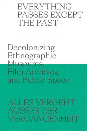 Everything Passes Except the Past – Decolonizing Ethnographic Museums, Film Archives, and Public Space
